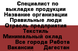 Специалист по выкладке продукции › Название организации ­ Правильные люди › Отрасль предприятия ­ Текстиль › Минимальный оклад ­ 26 000 - Все города Работа » Вакансии   . Дагестан респ.,Каспийск г.